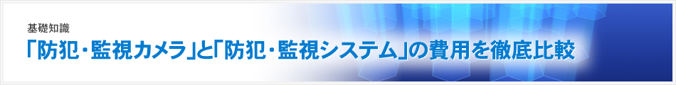 「防犯・監視カメラ」と「防犯・監視システム」の費用を徹底比較